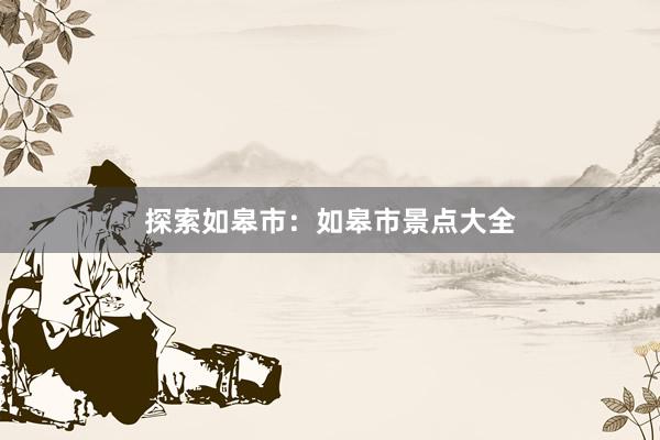探索如皋市：如皋市景点大全