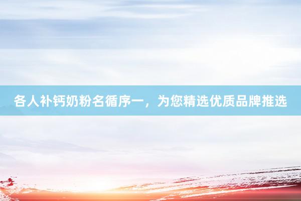 各人补钙奶粉名循序一，为您精选优质品牌推选