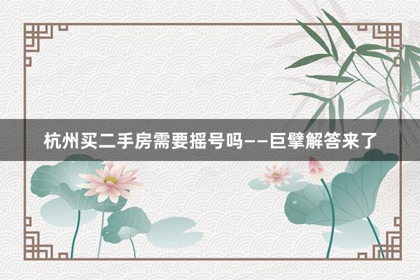 杭州买二手房需要摇号吗——巨擘解答来了